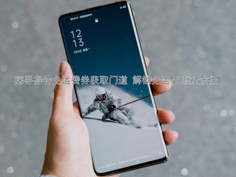 探寻得物免运费券获取门道 解锁免运优惠新途径 